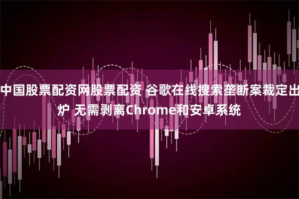 中国股票配资网股票配资 谷歌在线搜索垄断案裁定出炉 无需剥离Chrome和安卓系统