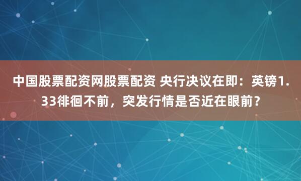中国股票配资网股票配资 央行决议在即：英镑1.33徘徊不前，突发行情是否近在眼前？