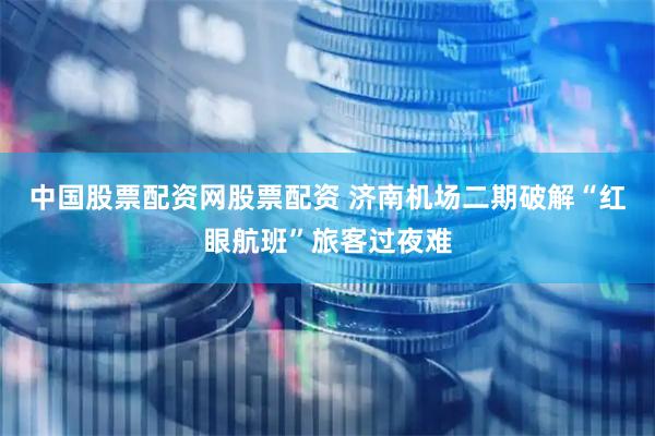中国股票配资网股票配资 济南机场二期破解“红眼航班”旅客过夜难