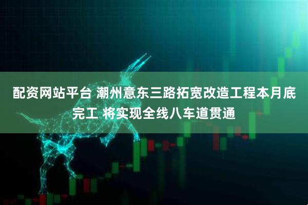 配资网站平台 潮州意东三路拓宽改造工程本月底完工 将实现全线八车道贯通