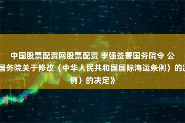 中国股票配资网股票配资 李强签署国务院令 公布《国务院关于修改〈中华人民共和国国际海运条例〉的决定》