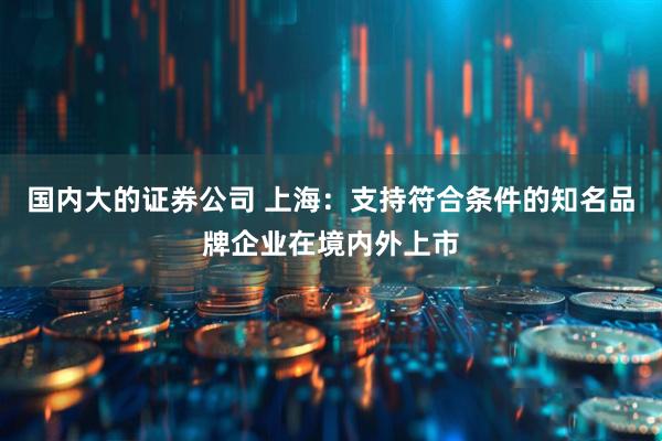 国内大的证券公司 上海：支持符合条件的知名品牌企业在境内外上市