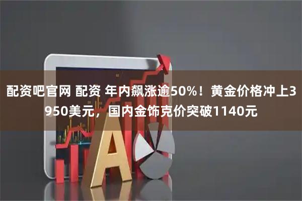 配资吧官网 配资 年内飙涨逾50%！黄金价格冲上3950美元，国内金饰克价突破1140元