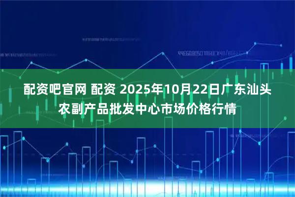 配资吧官网 配资 2025年10月22日广东汕头农副产品批发中心市场价格行情