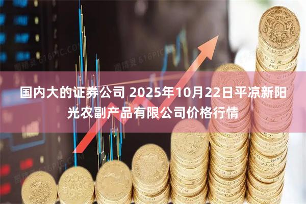 国内大的证券公司 2025年10月22日平凉新阳光农副产品有限公司价格行情