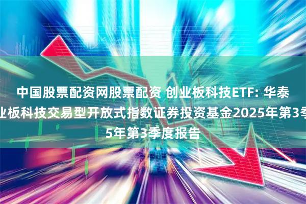 中国股票配资网股票配资 创业板科技ETF: 华泰柏瑞创业板科技交易型开放式指数证券投资基金2025年第3季度报告