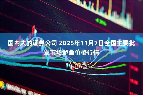 国内大的证券公司 2025年11月7日全国主要批发市场鲈鱼价格行情
