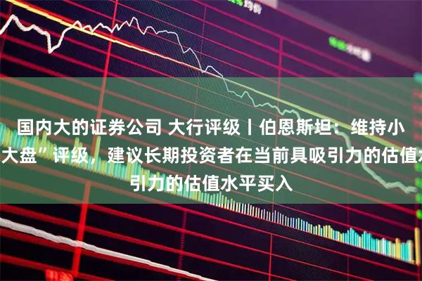 国内大的证券公司 大行评级丨伯恩斯坦：维持小米“跑赢大盘”评级，建议长期投资者在当前具吸引力的估值水平买入