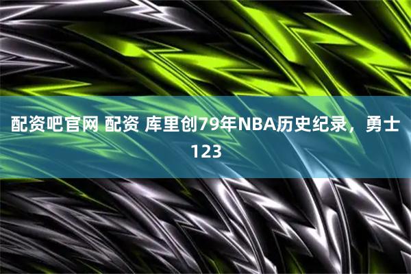 配资吧官网 配资 库里创79年NBA历史纪录，勇士123