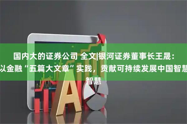 国内大的证券公司 全文|银河证券董事长王晟：以金融“五篇大文章”实践，贡献可持续发展中国智慧
