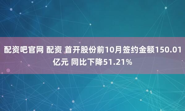 配资吧官网 配资 首开股份前10月签约金额150.01亿元 同比下降51.21%