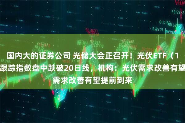 国内大的证券公司 光储大会正召开！光伏ETF（159857）跟踪指数盘中跌破20日线，机构：光伏需求改善有望提前到来