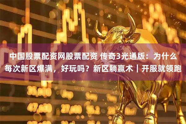 中国股票配资网股票配资 传奇3光通版：为什么每次新区爆满，好玩吗？新区躺赢术｜开服就领跑