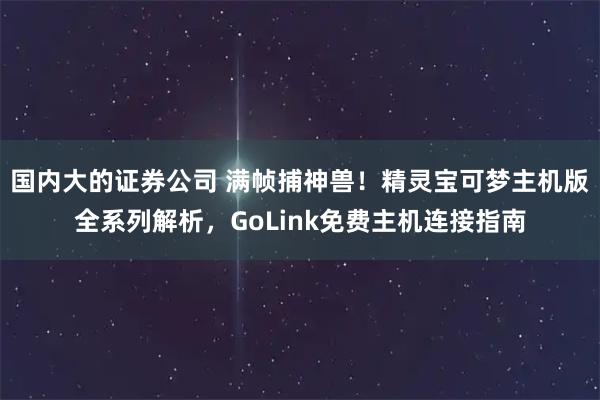 国内大的证券公司 满帧捕神兽！精灵宝可梦主机版全系列解析，GoLink免费主机连接指南