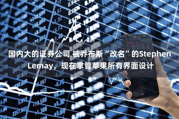 国内大的证券公司 被乔布斯“改名”的Stephen Lemay，现在掌管苹果所有界面设计