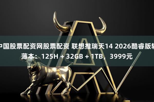 中国股票配资网股票配资 联想推瑞天14 2026酷睿版轻薄本：125H + 32GB + 1TB，3999元