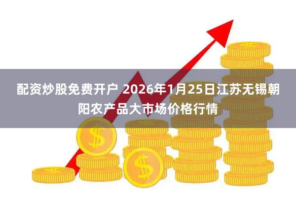 配资炒股免费开户 2026年1月25日江苏无锡朝阳农产品大市场价格行情
