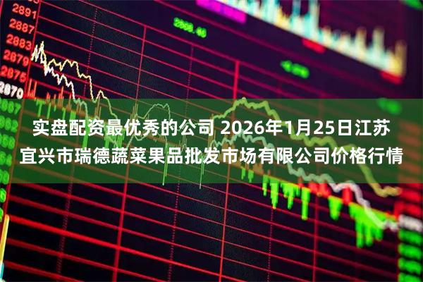 实盘配资最优秀的公司 2026年1月25日江苏宜兴市瑞德蔬菜果品批发市场有限公司价格行情
