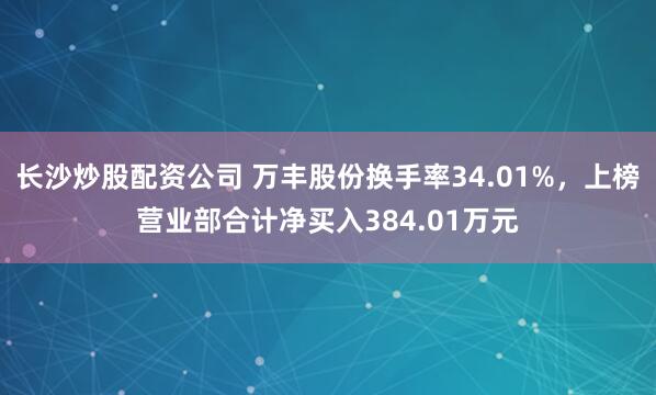 长沙炒股配资公司 万丰股份换手率34.01%，上榜营业部合计净买入384.01万元