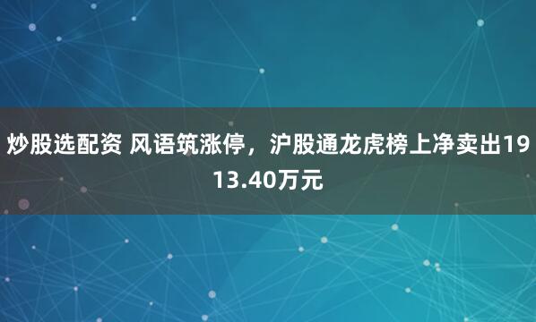 炒股选配资 风语筑涨停，沪股通龙虎榜上净卖出1913.40万元