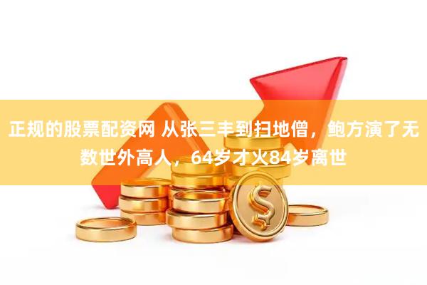 正规的股票配资网 从张三丰到扫地僧，鲍方演了无数世外高人，64岁才火84岁离世