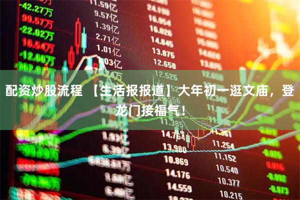 配资炒股流程 【生活报报道】大年初一逛文庙，登龙门接福气！