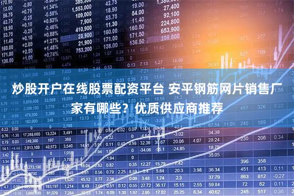 炒股开户在线股票配资平台 安平钢筋网片销售厂家有哪些？优质供应商推荐