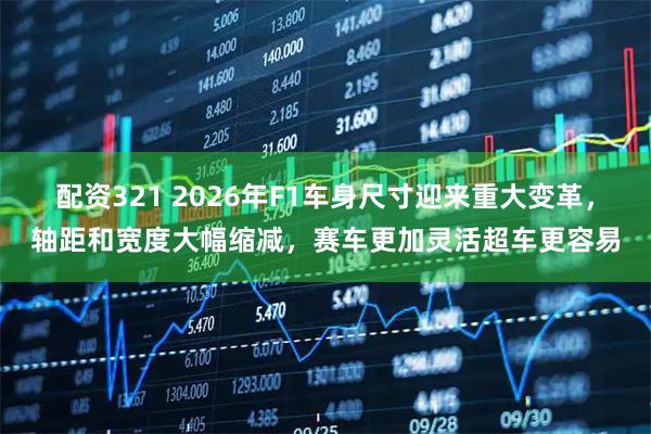 配资321 2026年F1车身尺寸迎来重大变革，轴距和宽度大幅缩减，赛车更加灵活超车更容易