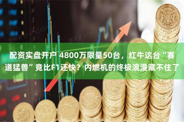 配资实盘开户 4800万限量50台，红牛这台“赛道猛兽”竟比F1还快？内燃机的终极浪漫藏不住了