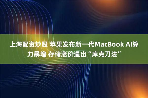 上海配资炒股 苹果发布新一代MacBook AI算力暴增 存储涨价逼出“库克刀法”