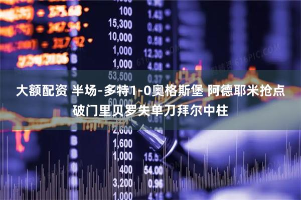 大额配资 半场-多特1-0奥格斯堡 阿德耶米抢点破门里贝罗失单刀拜尔中柱