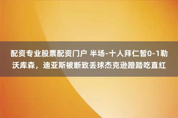 配资专业股票配资门户 半场-十人拜仁暂0-1勒沃库森，迪亚斯被断致丢球杰克逊蹬踏吃直红