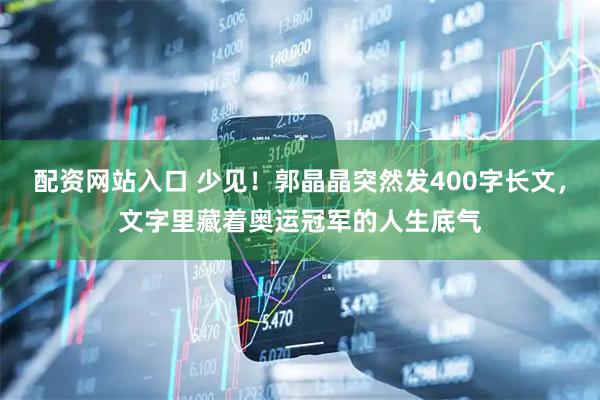 配资网站入口 少见！郭晶晶突然发400字长文，文字里藏着奥运冠军的人生底气