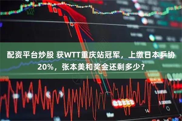 配资平台炒股 获WTT重庆站冠军，上缴日本乒协20%，张本美和奖金还剩多少？