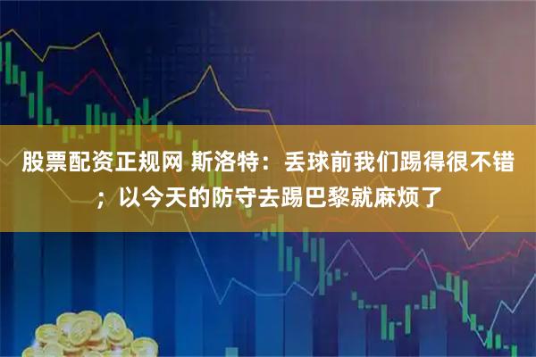股票配资正规网 斯洛特：丢球前我们踢得很不错；以今天的防守去踢巴黎就麻烦了
