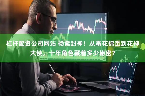 杠杆配资公司网站 杨紫封神！从霜花锦觅到花神大使，十年角色藏着多少秘密？