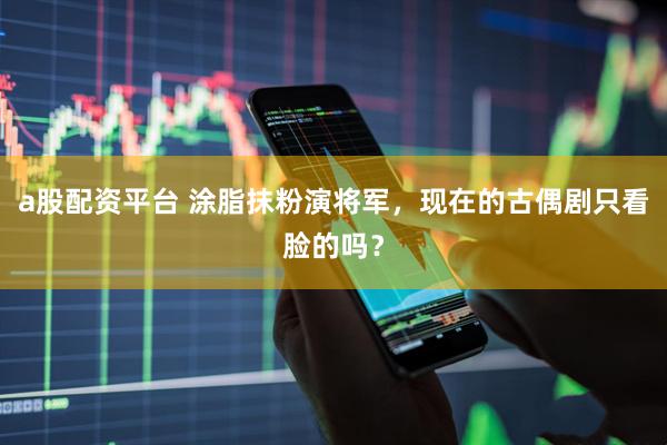 a股配资平台 涂脂抹粉演将军，现在的古偶剧只看脸的吗？