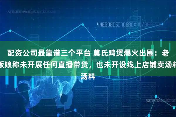 配资公司最靠谱三个平台 莫氏鸡煲爆火出圈：老板娘称未开展任何直播带货，也未开设线上店铺卖汤料