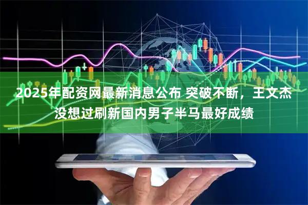 2025年配资网最新消息公布 突破不断，王文杰没想过刷新国内男子半马最好成绩