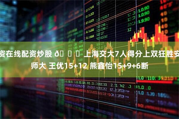 配资在线配资炒股 🏀上海交大7人得分上双狂胜安徽师大 王优15+12 熊鑫怡15+9+6断