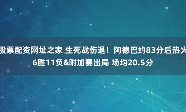 股票配资网址之家 生死战伤退！阿德巴约83分后热火6胜11负&附加赛出局 场均20.5分