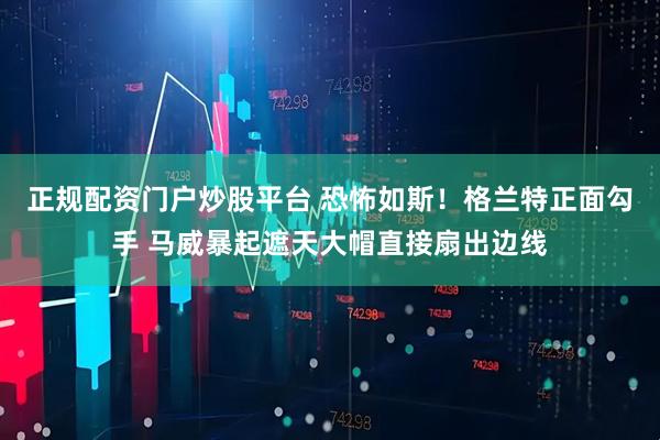 正规配资门户炒股平台 恐怖如斯！格兰特正面勾手 马威暴起遮天大帽直接扇出边线