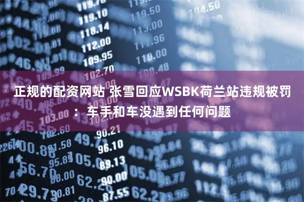 正规的配资网站 张雪回应WSBK荷兰站违规被罚：车手和车没遇到任何问题