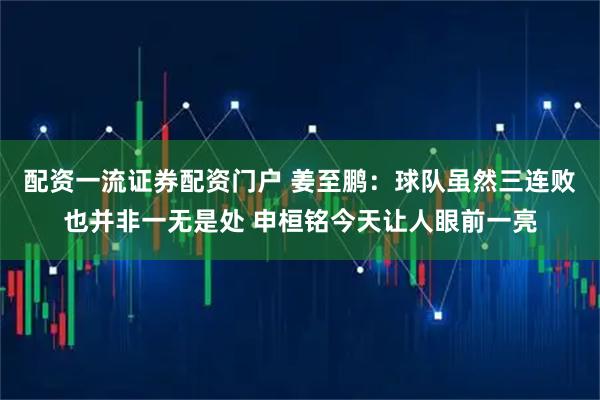 配资一流证券配资门户 姜至鹏：球队虽然三连败也并非一无是处 申桓铭今天让人眼前一亮