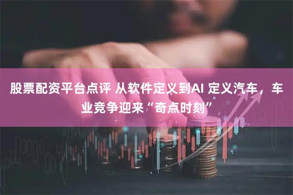 股票配资平台点评 从软件定义到AI 定义汽车，车业竞争迎来“奇点时刻”