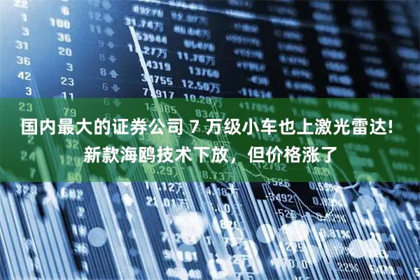 国内最大的证券公司 7 万级小车也上激光雷达! 新款海鸥技术下放，但价格涨了