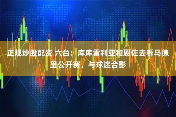 正规炒股配资 六台：库库雷利亚和恩佐去看马德里公开赛，与球迷合影