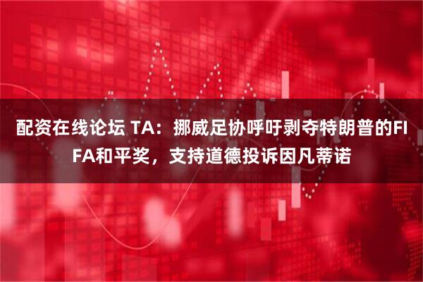配资在线论坛 TA：挪威足协呼吁剥夺特朗普的FIFA和平奖，支持道德投诉因凡蒂诺