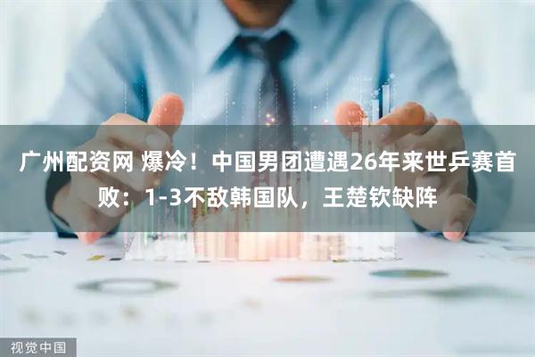 广州配资网 爆冷！中国男团遭遇26年来世乒赛首败：1-3不敌韩国队，王楚钦缺阵