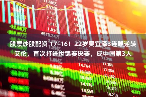 股票炒股配资 17-16！22岁吴宜泽3连鞭逆转艾伦，首次打进世锦赛决赛，成中国第3人